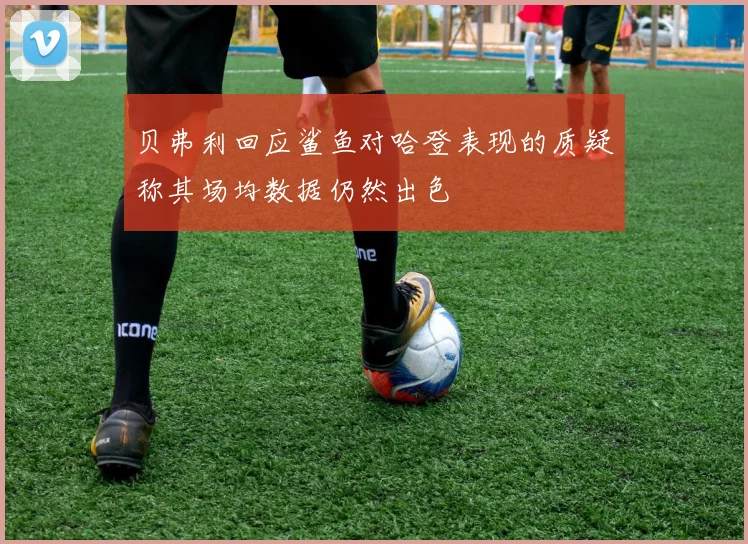 贝弗利回应鲨鱼对哈登表现的质疑称其场均数据仍然出色