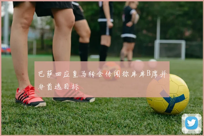 巴萨回应皇马转会传闻称库库B席并非首选目标