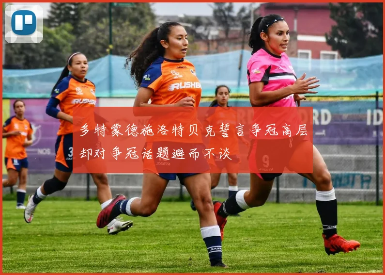 多特蒙德施洛特贝克誓言争冠高层却对争冠话题避而不谈