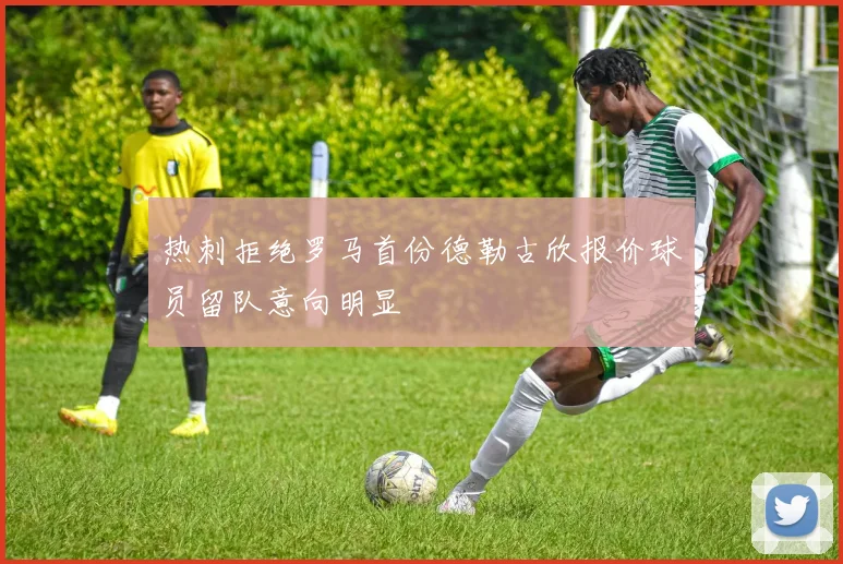 热刺拒绝罗马首份德勒古欣报价球员留队意向明显
