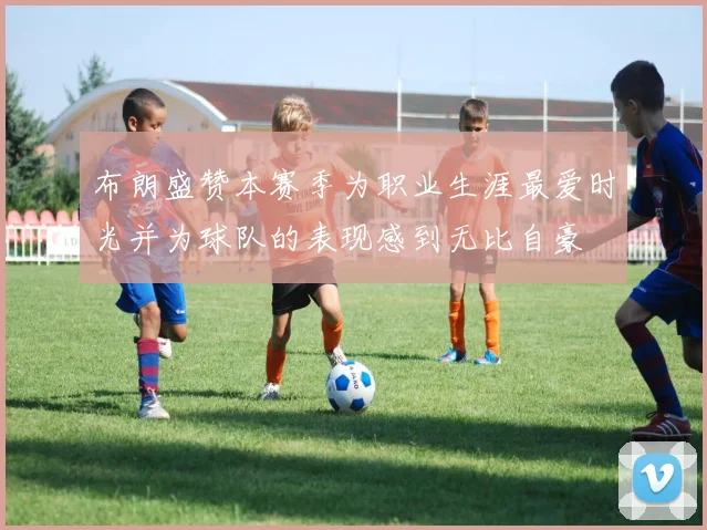 布朗盛赞本赛季为职业生涯最爱时光并为球队的表现感到无比自豪