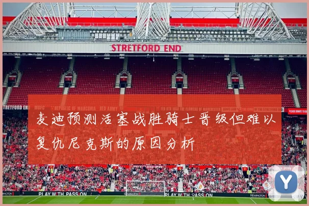 麦迪预测活塞战胜骑士晋级但难以复仇尼克斯的原因分析