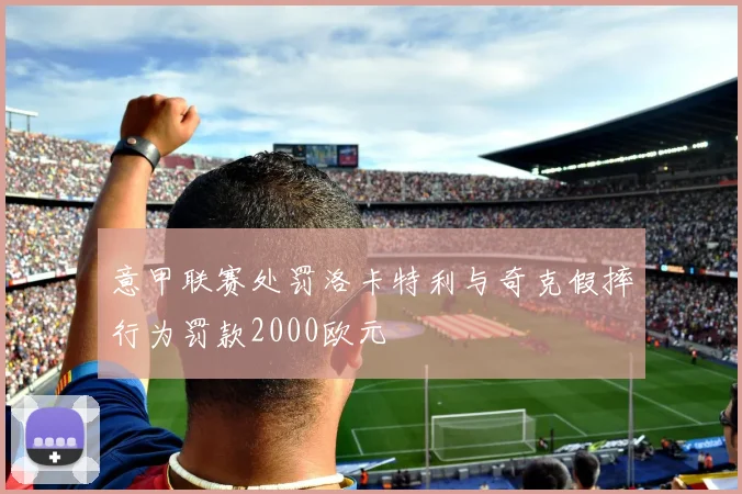 意甲联赛处罚洛卡特利与奇克假摔行为罚款2000欧元