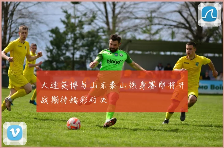大连英博与山东泰山热身赛即将开战期待精彩对决