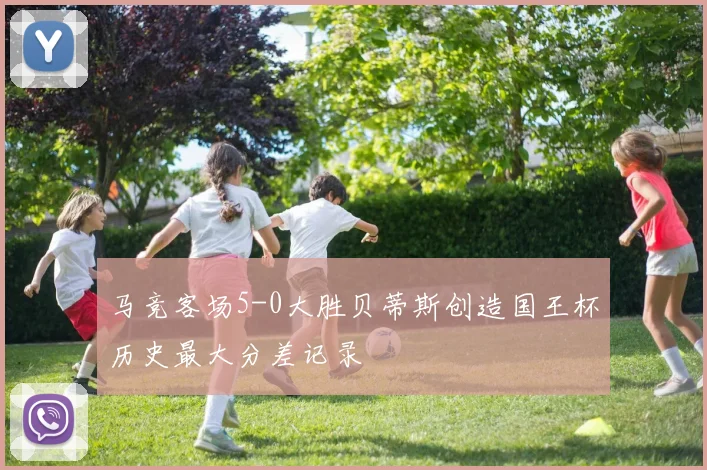 马竞客场5-0大胜贝蒂斯创造国王杯历史最大分差记录